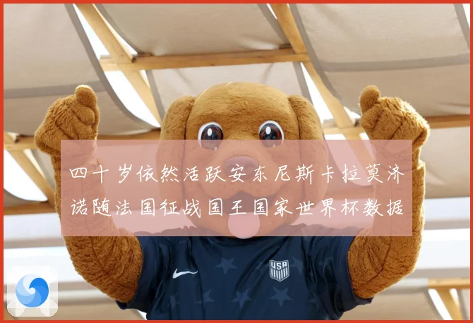 四十岁依然活跃安东尼斯卡拉莫济诺随法国征战国王国家世界杯数据研判