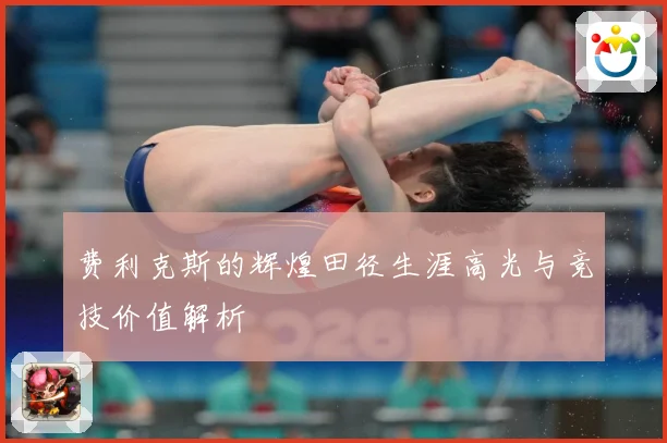 费利克斯的辉煌田径生涯高光与竞技价值解析