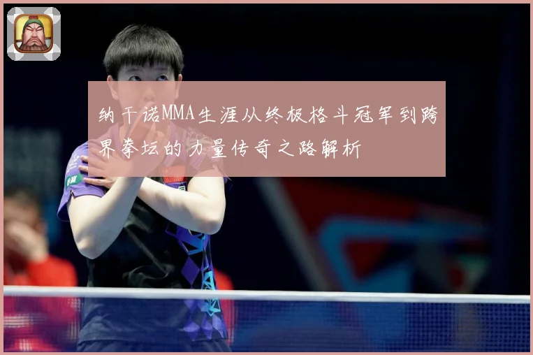纳干诺MMA生涯从终极格斗冠军到跨界拳坛的力量传奇之路解析