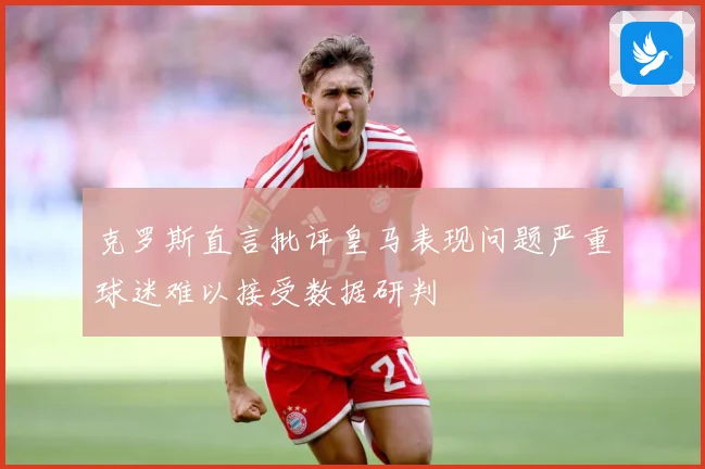 克罗斯直言批评皇马表现问题严重球迷难以接受数据研判
