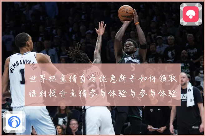 世界杯竞猜首存优惠新手如何领取福利提升竞猜参与体验与参与体验数据研判