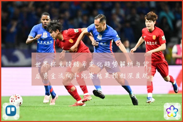 世界杯竞猜赔率变化趋势解析与背后资金流向和比赛结果预测深度观数据研判