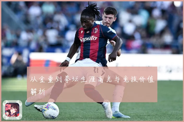 从金童到拳坛生涯高光与竞技价值解析