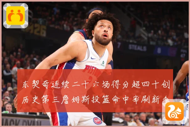 东契奇连续二十六场得分超四十创历史第三詹姆斯投篮命中率刷新个赛场复盘