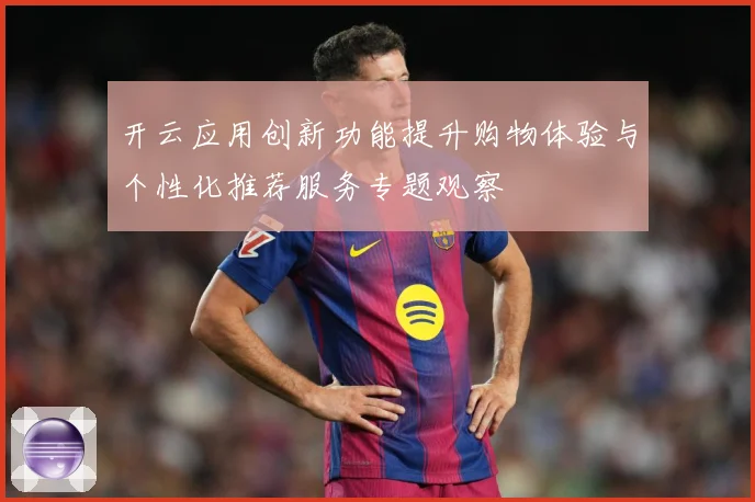 开云应用创新功能提升购物体验与个性化推荐服务专题观察
