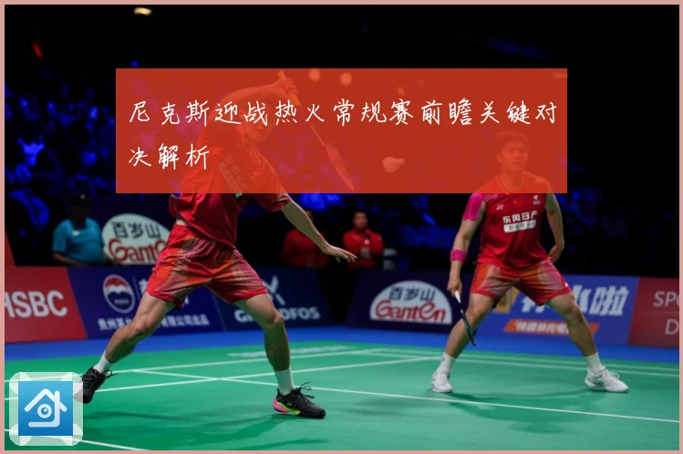 尼克斯迎战热火常规赛前瞻关键对决解析
