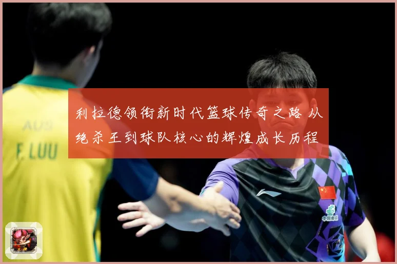 利拉德领衔新时代篮球传奇之路 从绝杀王到球队核心的辉煌成长历程揭秘