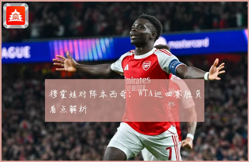 穆霍娃对阵本西奇：WTA巡回赛胜负看点解析