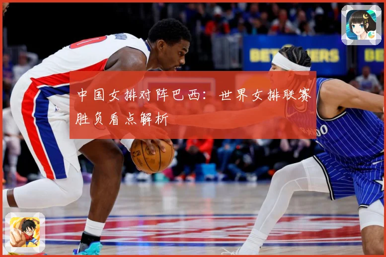 中国女排对阵巴西：世界女排联赛胜负看点解析