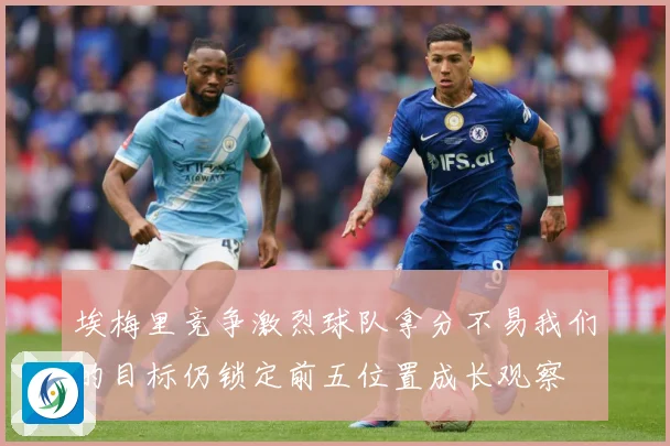 埃梅里竞争激烈球队拿分不易我们的目标仍锁定前五位置成长观察