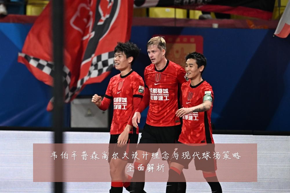 韦伯辛普森高尔夫设计理念与现代球场策略全面解析