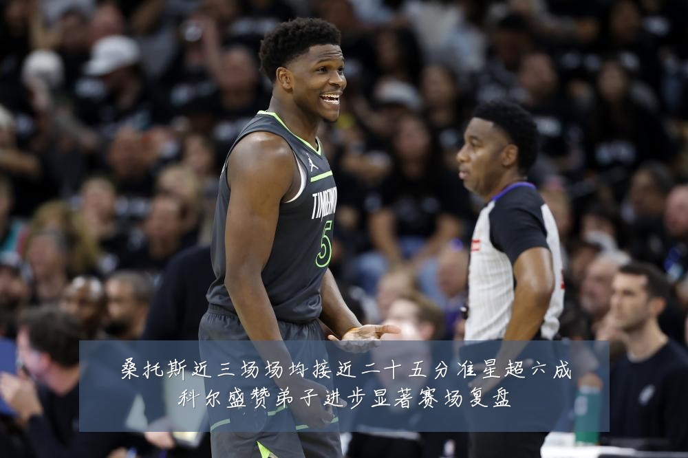 桑托斯近三场场均接近二十五分准星超六成科尔盛赞弟子进步显著赛场复盘