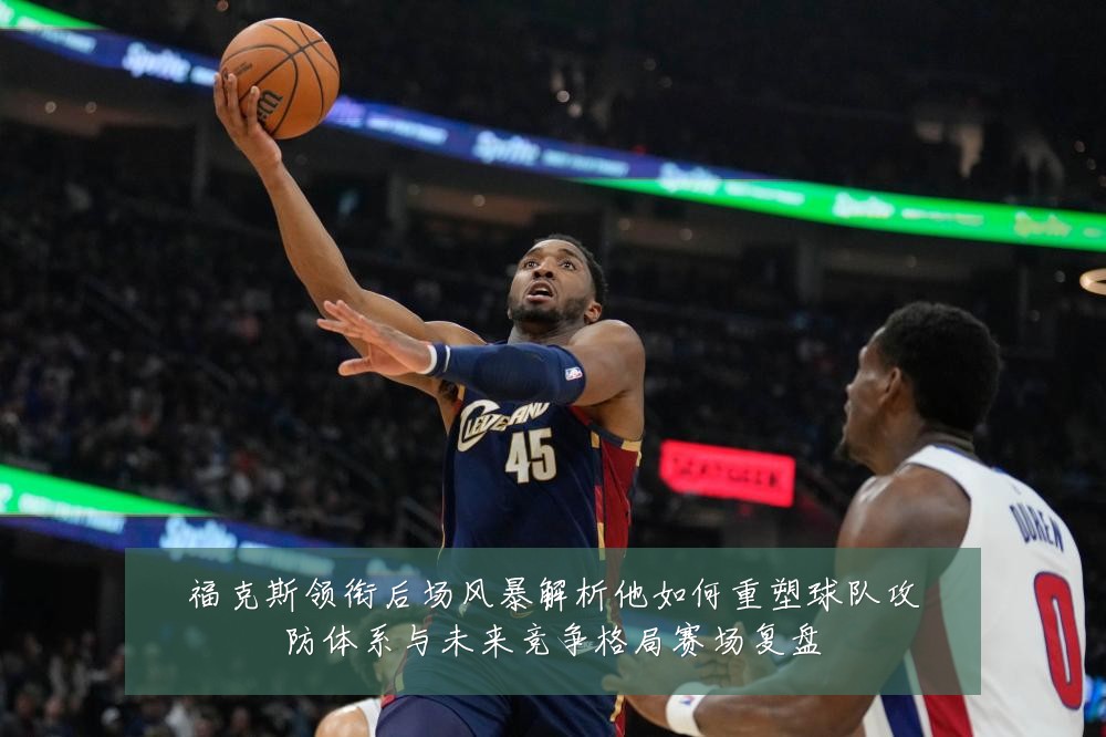 福克斯领衔后场风暴解析他如何重塑球队攻防体系与未来竞争格局赛场复盘