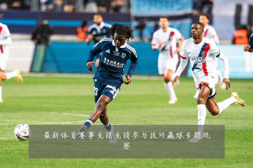 最新体育赛事竞猜竞猜参与技巧赢球专题观察