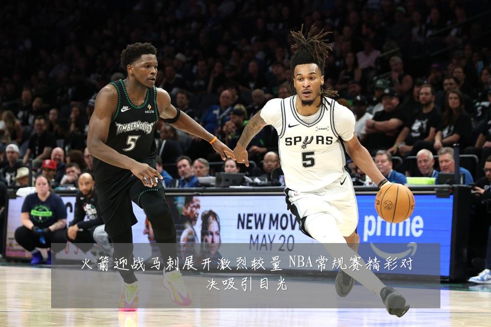 火箭迎战马刺展开激烈较量 NBA常规赛精彩对决吸引目光