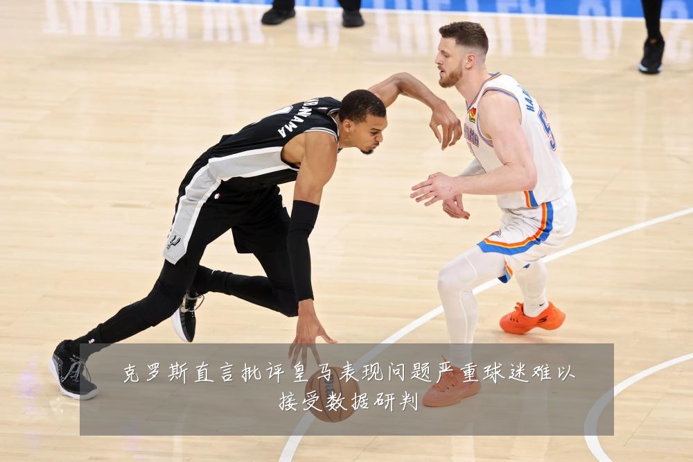 克罗斯直言批评皇马表现问题严重球迷难以接受数据研判