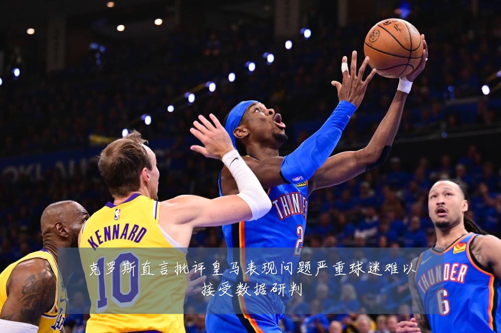 克罗斯直言批评皇马表现问题严重球迷难以接受数据研判