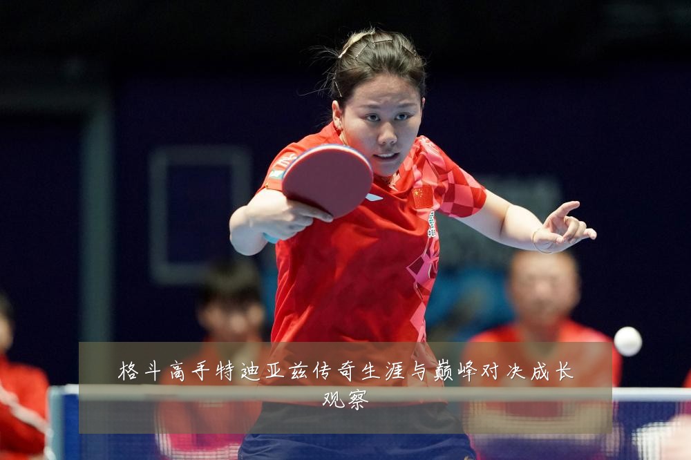 格斗高手特迪亚兹传奇生涯与巅峰对决成长观察